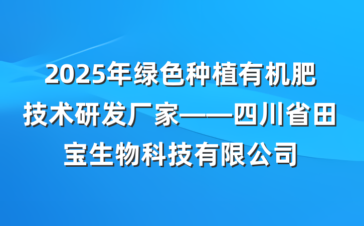 2025年绿色种植有机肥技术研发厂家——四川省田宝生物科技有限公司