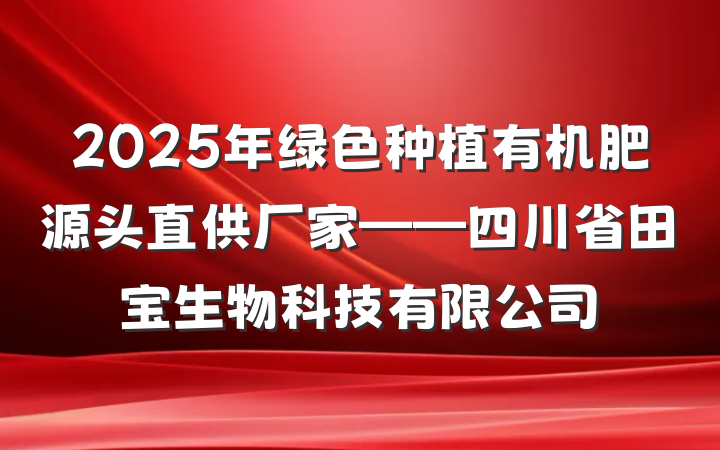 2025年绿色种植有机肥源头直供厂家——四川省田宝生物科技有限公司