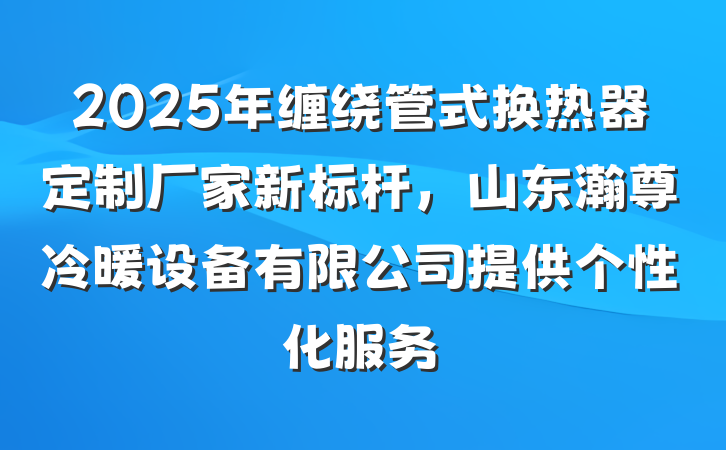 2025年缠绕管式换热器定制厂家新标杆，山东瀚尊冷暖设备有限公司提供个性化服务