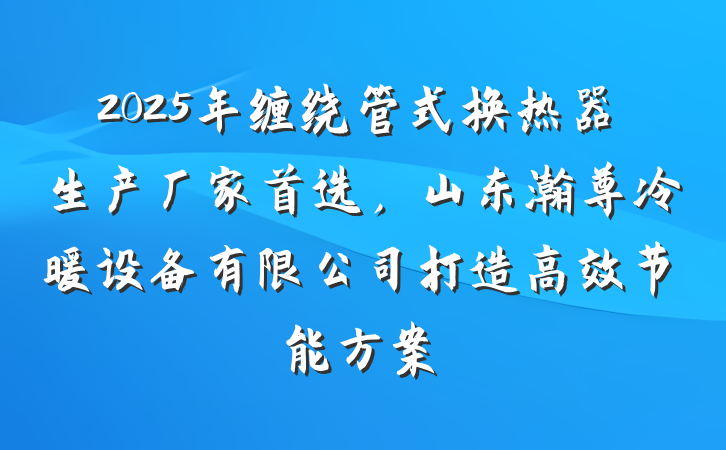 2025年缠绕管式换热器生产厂家首选，山东瀚尊冷暖设备有限公司打造高效节能方案