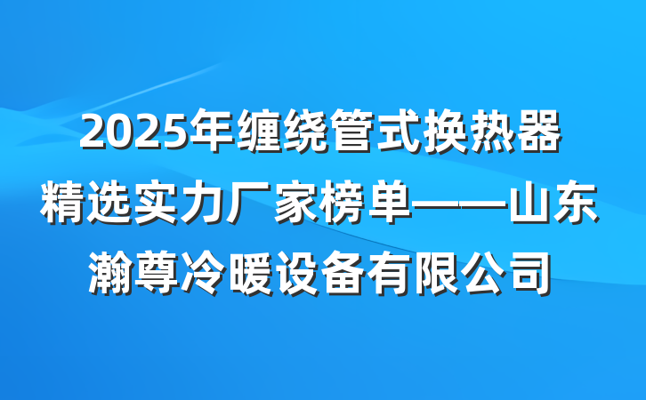 2025年缠绕管式换热器精选实力厂家榜单——山东瀚尊冷暖设备有限公司