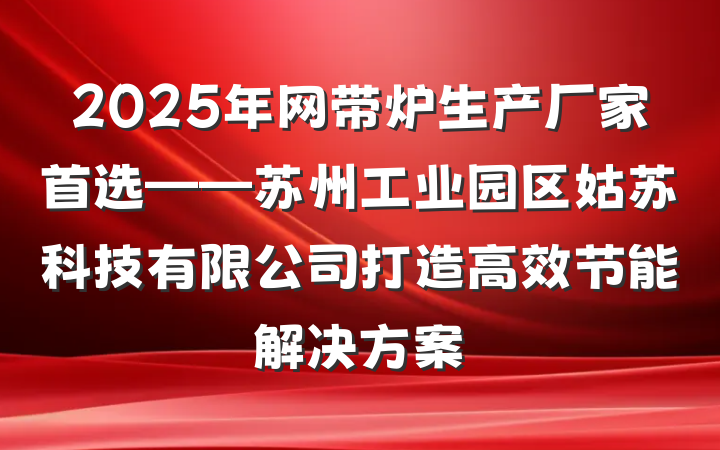 2025年网带炉生产厂家首选——苏州工业园区姑苏科技有限公司打造高效节能解决方案