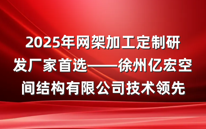 2025年网架加工定制研发厂家首选——徐州亿宏空间结构有限公司技术领先