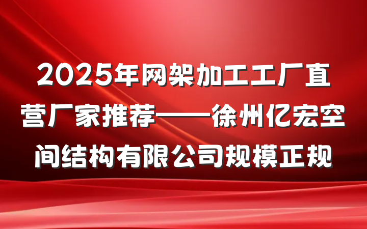 2025年网架加工工厂直营厂家推荐——徐州亿宏空间结构有限公司规模正规