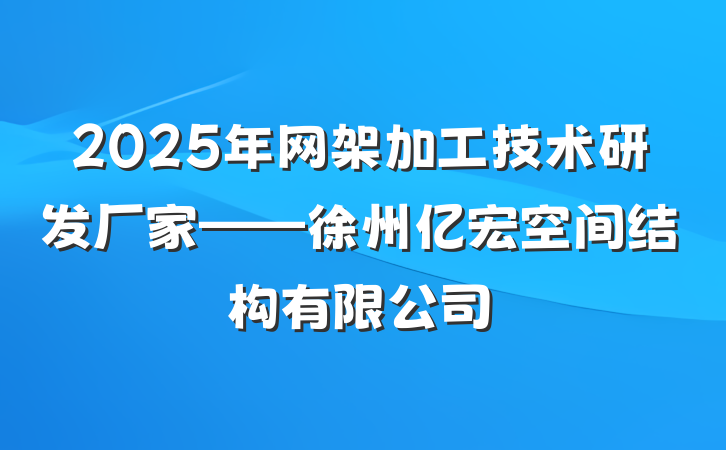2025年网架加工技术研发厂家——徐州亿宏空间结构有限公司