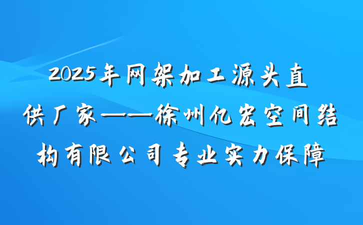 2025年网架加工源头直供厂家——徐州亿宏空间结构有限公司专业实力保障