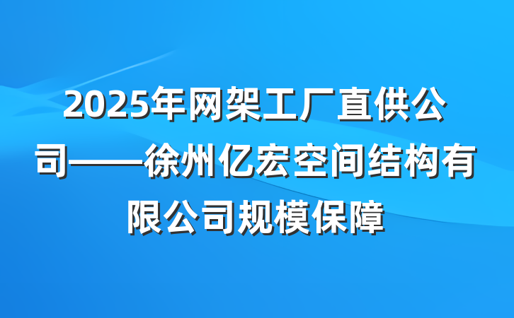 2025年网架工厂直供公司——徐州亿宏空间结构有限公司规模保障