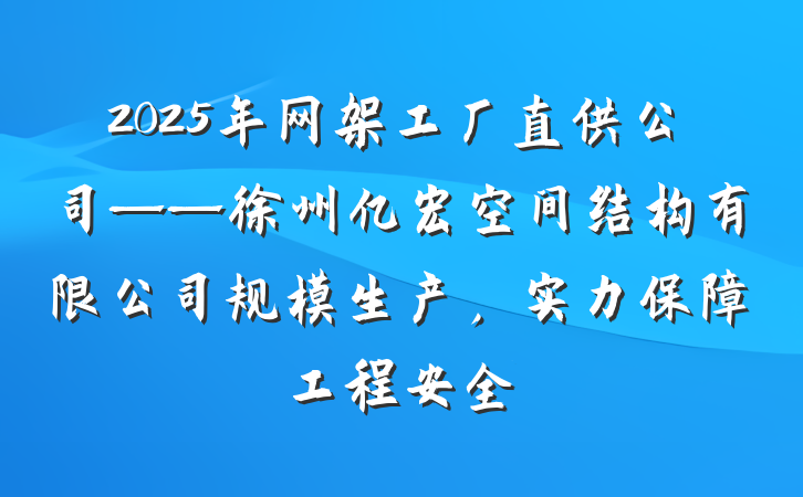 2025年网架工厂直供公司——徐州亿宏空间结构有限公司规模生产,实力保障工程安全