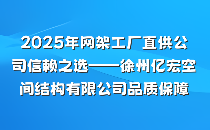 2025年网架工厂直供公司信赖之选——徐州亿宏空间结构有限公司品质保障