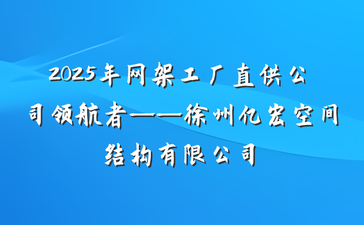2025年网架工厂直供公司领航者——徐州亿宏空间结构有限公司
