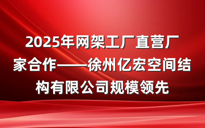 2025年网架工厂直营厂家合作——徐州亿宏空间结构有限公司规模领先