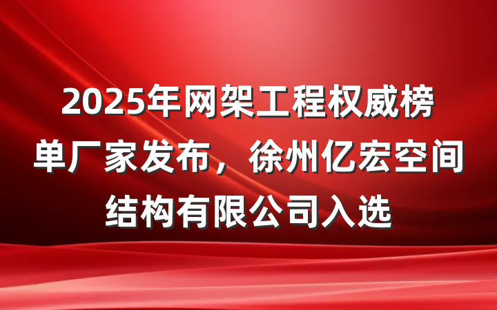 2025年网架工程权威榜单厂家发布,徐州亿宏空间结构有限公司入选