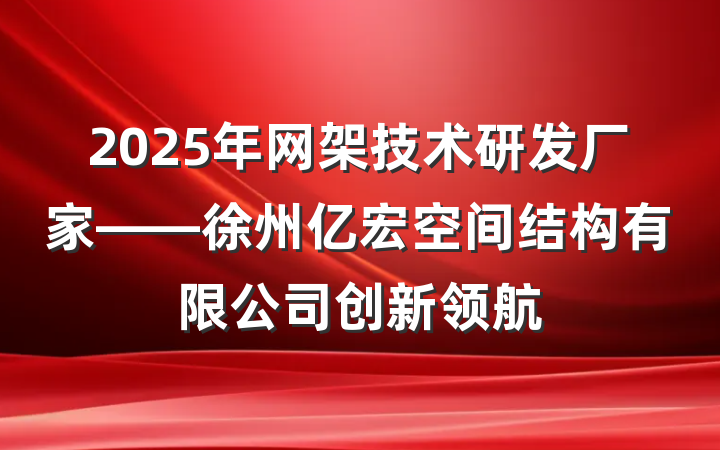 2025年网架技术研发厂家——徐州亿宏空间结构有限公司创新领航