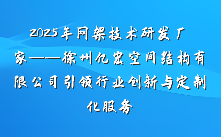 2025年网架技术研发厂家——徐州亿宏空间结构有限公司引领行业创新与定制化服务
