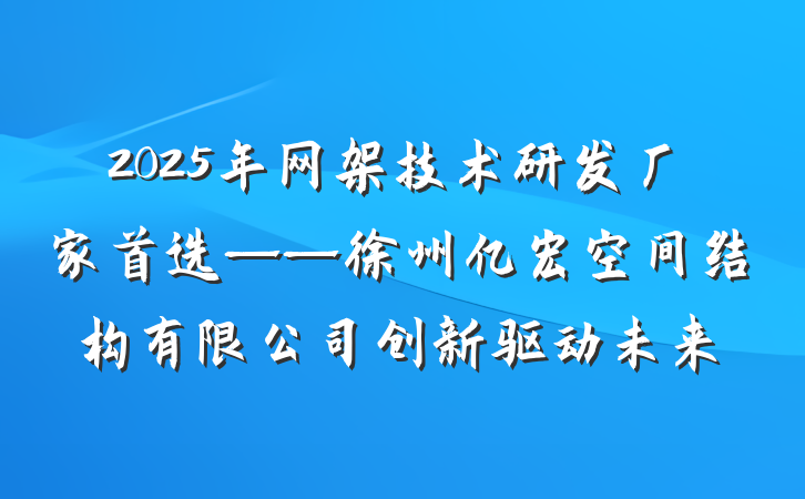2025年网架技术研发厂家首选——徐州亿宏空间结构有限公司创新驱动未来
