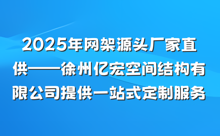 2025年网架源头厂家直供——徐州亿宏空间结构有限公司提供一站式定制服务
