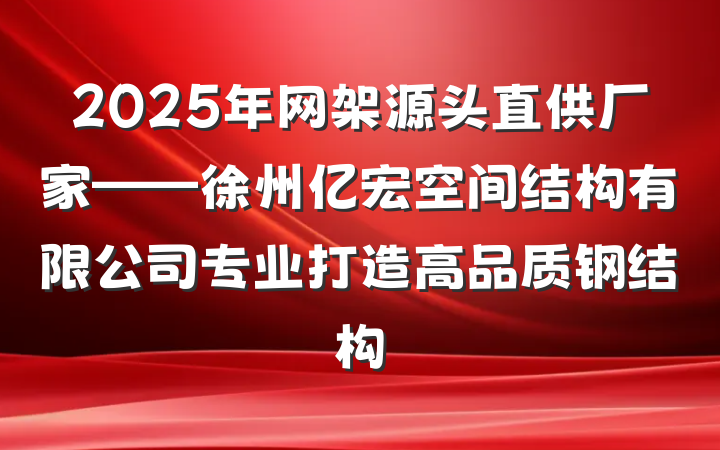 2025年网架源头直供厂家——徐州亿宏空间结构有限公司专业打造高品质钢结构