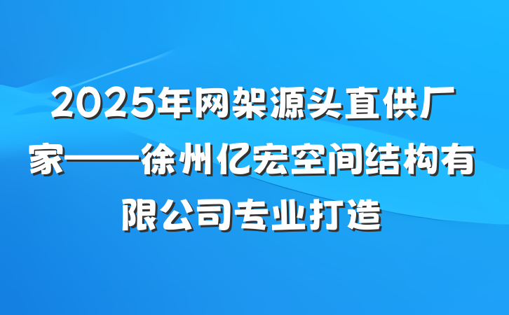 2025年网架源头直供厂家——徐州亿宏空间结构有限公司专业打造