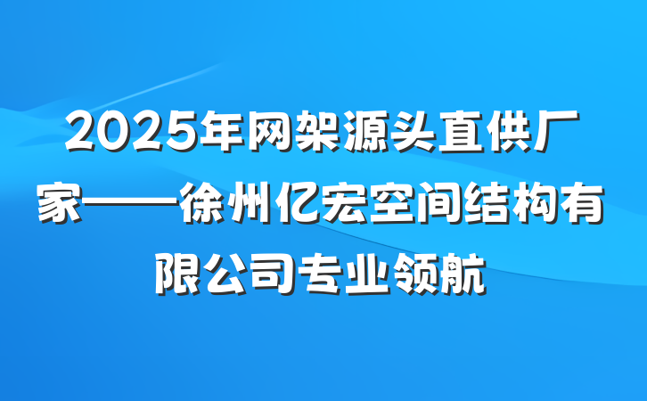 2025年网架源头直供厂家——徐州亿宏空间结构有限公司专业领航