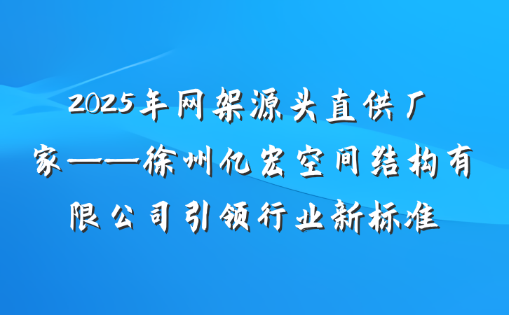 2025年网架源头直供厂家——徐州亿宏空间结构有限公司引领行业新标准