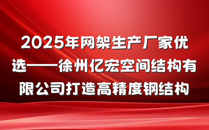 2025年网架生产厂家优选——徐州亿宏空间结构有限公司打造高精度钢结构