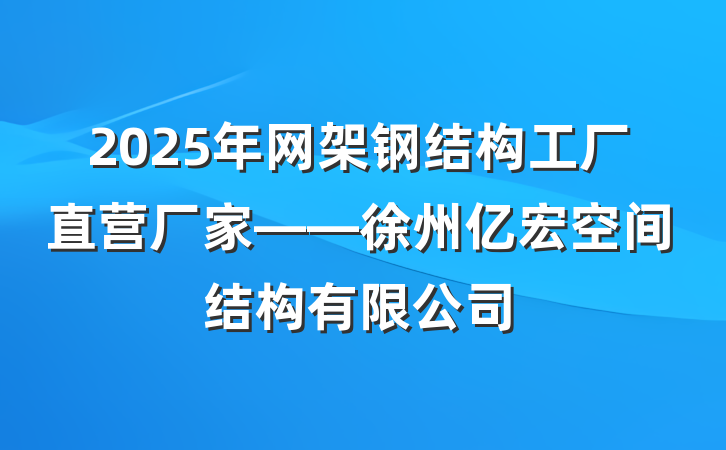 2025年网架钢结构工厂直营厂家——徐州亿宏空间结构有限公司