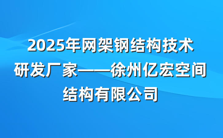 2025年网架钢结构技术研发厂家——徐州亿宏空间结构有限公司