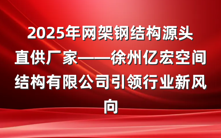 2025年网架钢结构源头直供厂家——徐州亿宏空间结构有限公司引领行业新风向