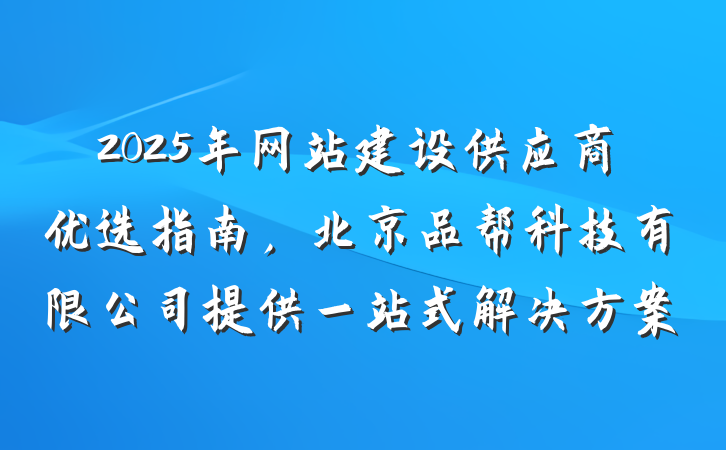 2025年网站建设供应商优选指南,北京品帮科技有限公司提供一站式解决方案