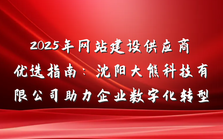 2025年网站建设供应商优选指南:沈阳大熊科技有限公司助力企业数字化转型