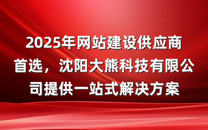 2025年网站建设供应商首选，沈阳大熊科技有限公司提供一站式解决方案