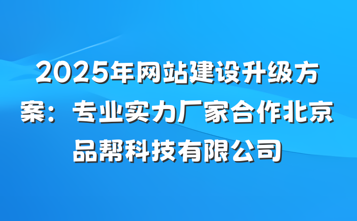 2025年网站建设升级方案：专业实力厂家合作北京品帮科技有限公司