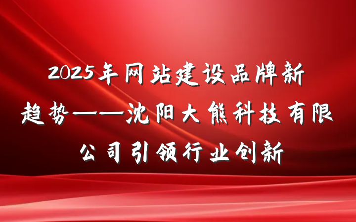 2025年网站建设品牌新趋势——沈阳大熊科技有限公司引领行业创新
