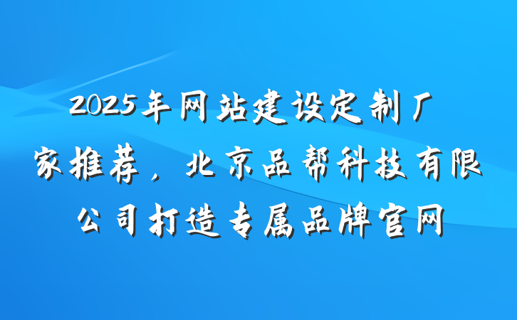 2025年网站建设定制厂家推荐,北京品帮科技有限公司打造专属品牌官网
