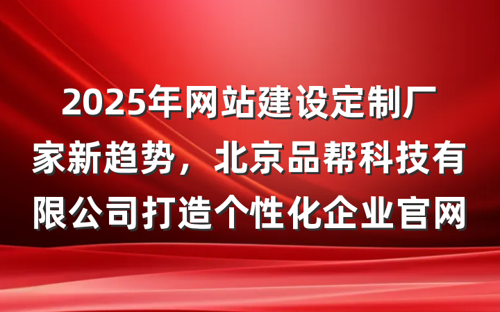 2025年网站建设定制厂家新趋势，北京品帮科技有限公司打造个性化企业官网