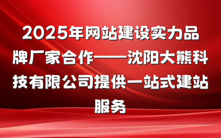 2025年网站建设实力品牌厂家合作——沈阳大熊科技有限公司提供一站式建站服务
