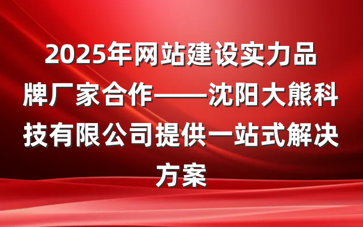 2025年网站建设实力品牌厂家合作——沈阳大熊科技有限公司提供一站式解决方案