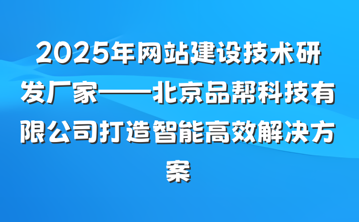 2025年网站建设技术研发厂家——北京品帮科技有限公司打造智能高效解决方案