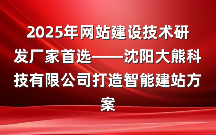2025年网站建设技术研发厂家首选——沈阳大熊科技有限公司打造智能建站方案