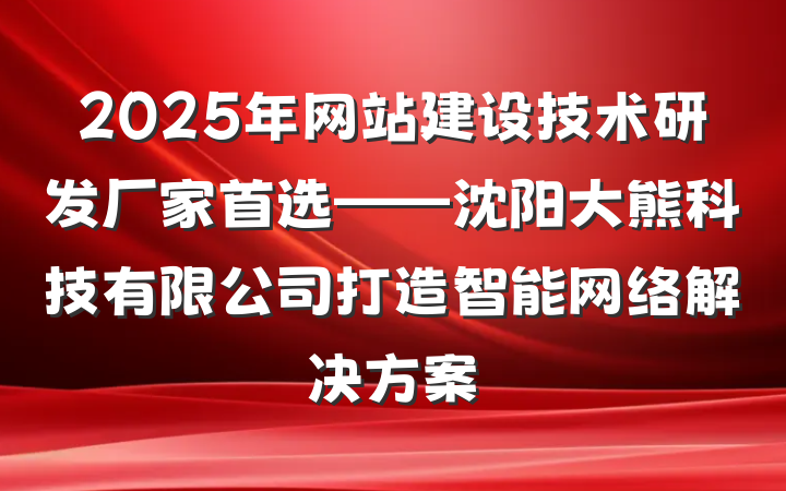 2025年网站建设技术研发厂家首选——沈阳大熊科技有限公司打造智能网络解决方案