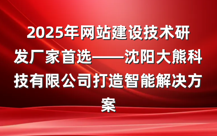 2025年网站建设技术研发厂家首选——沈阳大熊科技有限公司打造智能解决方案