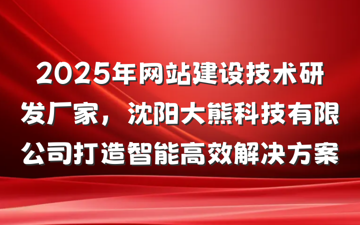 2025年网站建设技术研发厂家,沈阳大熊科技有限公司打造智能高效解决方案