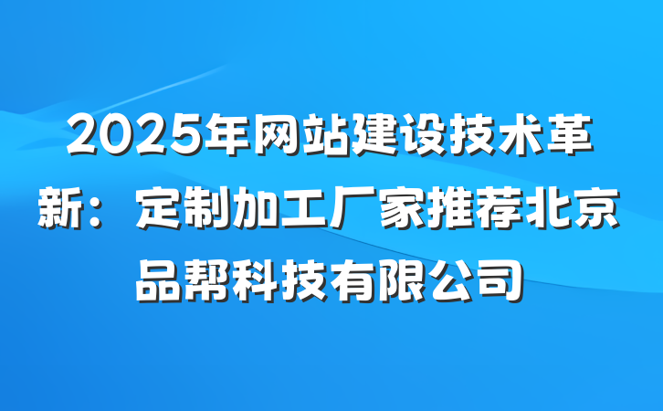 2025年网站建设技术革新:定制加工厂家推荐北京品帮科技有限公司