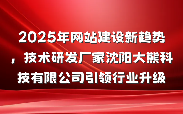 2025年网站建设新趋势,技术研发厂家沈阳大熊科技有限公司引领行业升级