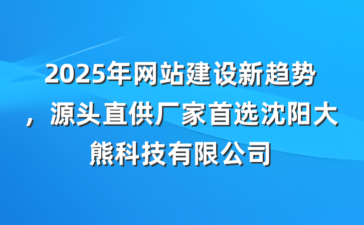 2025年网站建设新趋势，源头直供厂家首选沈阳大熊科技有限公司