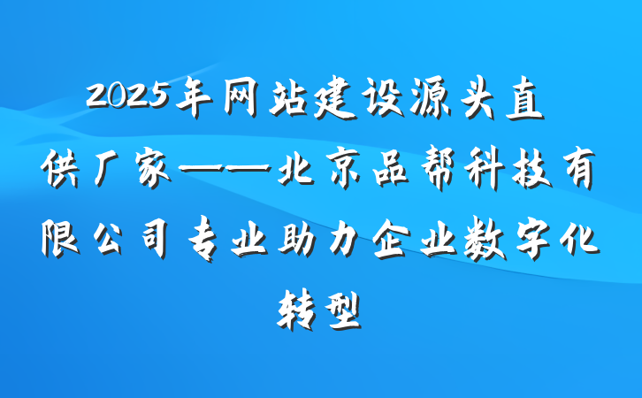 2025年网站建设源头直供厂家——北京品帮科技有限公司专业助力企业数字化转型