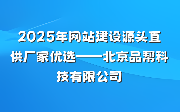 2025年网站建设源头直供厂家优选——北京品帮科技有限公司