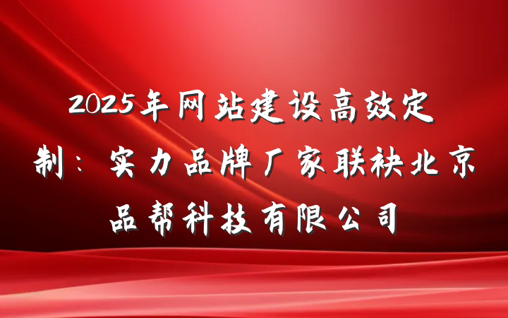 2025年网站建设高效定制：实力品牌厂家联袂北京品帮科技有限公司