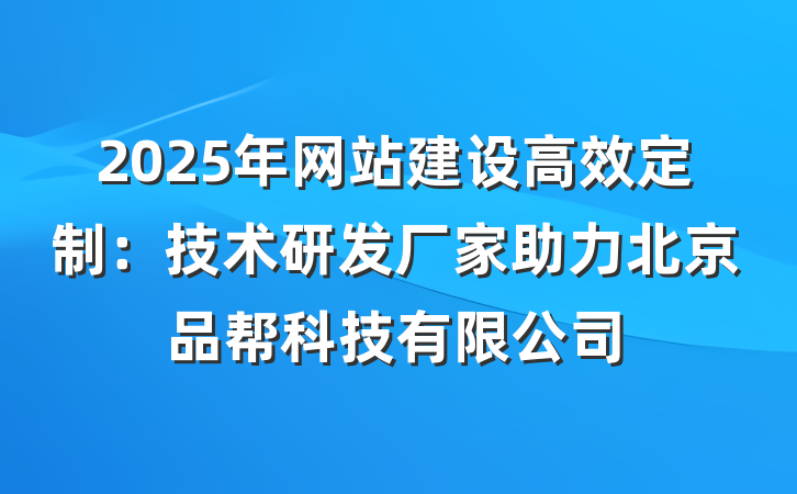 2025年网站建设高效定制:技术研发厂家助力北京品帮科技有限公司