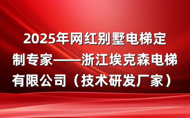 2025年网红别墅电梯定制专家——浙江埃克森电梯有限公司（技术研发厂家）